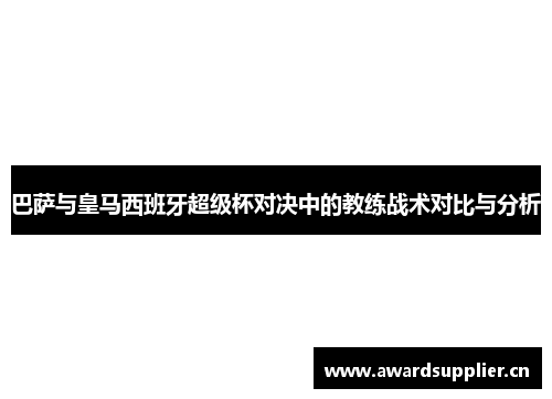 巴萨与皇马西班牙超级杯对决中的教练战术对比与分析