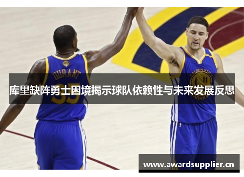 库里缺阵勇士困境揭示球队依赖性与未来发展反思